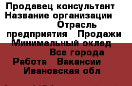 Продавец-консультант › Название организации ­ Ulmart › Отрасль предприятия ­ Продажи › Минимальный оклад ­ 15 000 - Все города Работа » Вакансии   . Ивановская обл.